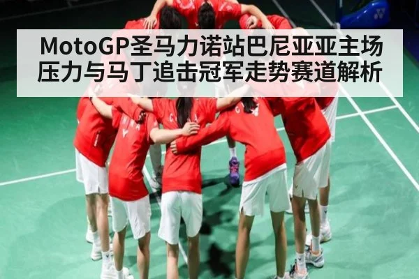 MotoGP圣马力诺站巴尼亚亚主场压力与马丁追击冠军走势赛道解析