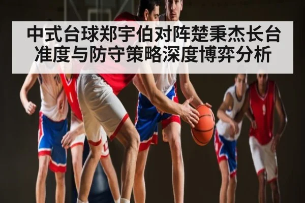 中式台球郑宇伯对阵楚秉杰长台准度与防守策略深度博弈分析