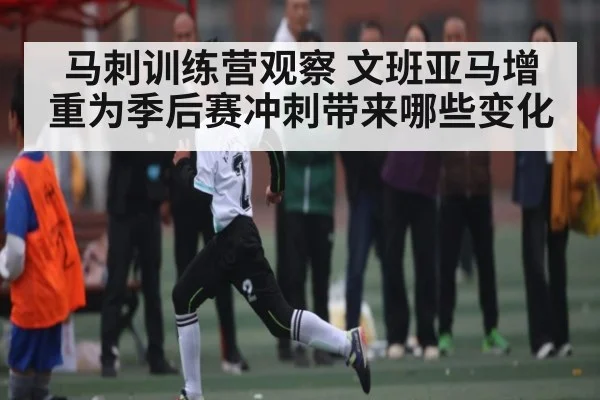 马刺训练营观察 文班亚马增重为季后赛冲刺带来哪些变化