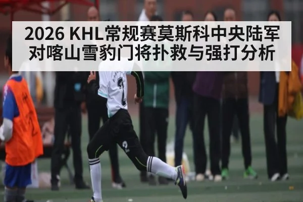 2026 KHL常规赛莫斯科中央陆军对喀山雪豹门将扑救与强打分析